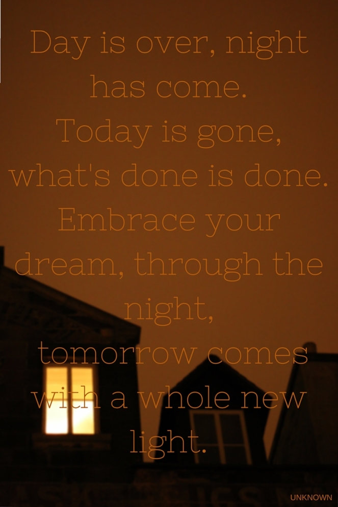Day is over, night has come. Today is gone, what's done is done. Embrace your dream, through the night, Tomorrow comes with a whole new light.